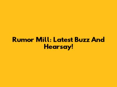 Rumor Mill: Latest Buzz And Hearsay!