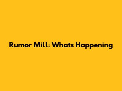 Rumor Mill: What's Happening