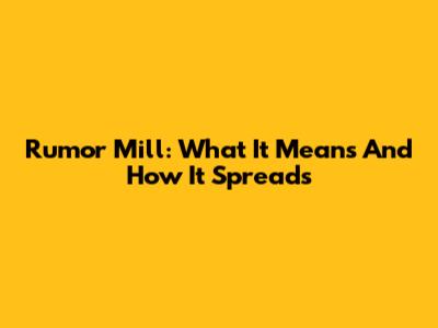 Rumor Mill: What It Means And How It Spreads