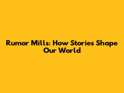 Rumor Mills: How Stories Shape Our World