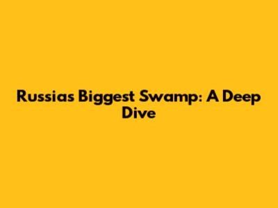 Russia's Biggest Swamp: A Deep Dive