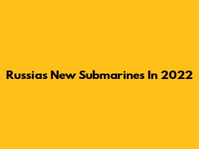 Russia's New Submarines In 2022
