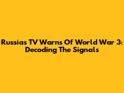 Russia's TV Warns Of World War 3: Decoding The Signals