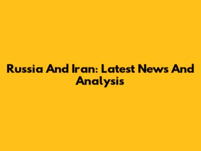 Russia And Iran: Latest News And Analysis