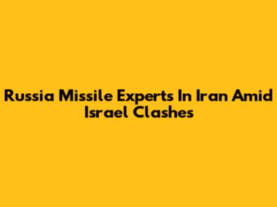 Russia Missile Experts In Iran Amid Israel Clashes