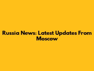 Russia News: Latest Updates From Moscow