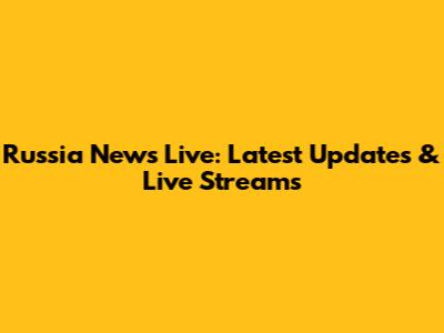 Russia News Live: Latest Updates & Live Streams