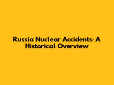 Russia Nuclear Accidents: A Historical Overview