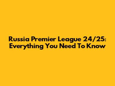Russia Premier League 24/25: Everything You Need To Know