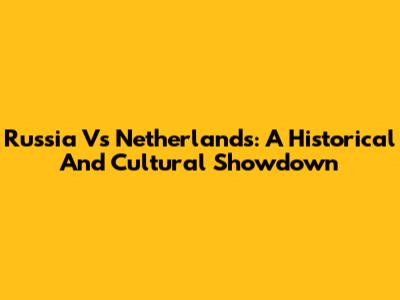 Russia Vs Netherlands: A Historical And Cultural Showdown