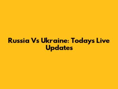 Russia Vs Ukraine: Today's Live Updates