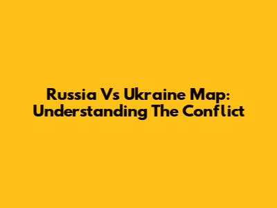 Russia Vs Ukraine Map: Understanding The Conflict