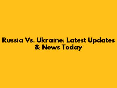 Russia Vs. Ukraine: Latest Updates & News Today