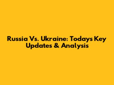 Russia Vs. Ukraine: Today's Key Updates & Analysis