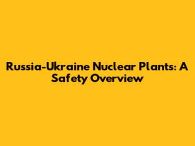 Russia-Ukraine Nuclear Plants: A Safety Overview