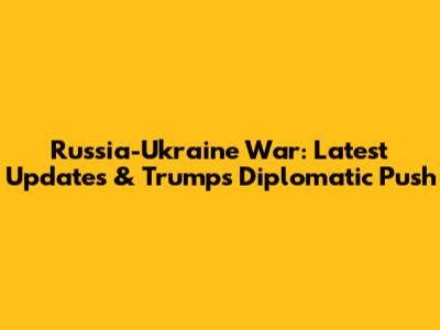 Russia-Ukraine War: Latest Updates & Trump's Diplomatic Push