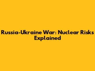 Russia-Ukraine War: Nuclear Risks Explained