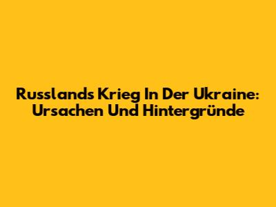 Russlands Krieg In Der Ukraine: Ursachen Und Hintergründe