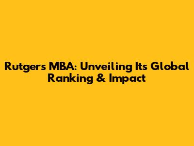 Rutgers MBA: Unveiling Its Global Ranking & Impact