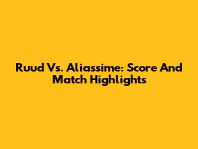Ruud Vs. Aliassime: Score And Match Highlights