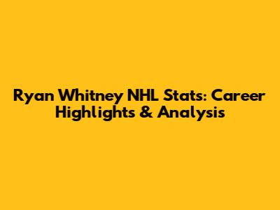 Ryan Whitney NHL Stats: Career Highlights & Analysis