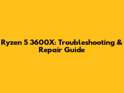Ryzen 5 3600X: Troubleshooting & Repair Guide