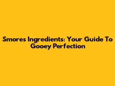 S'mores Ingredients: Your Guide To Gooey Perfection
