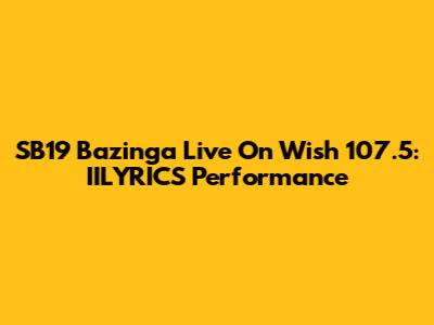 SB19 Bazinga Live On Wish 107.5: IILYRICS Performance