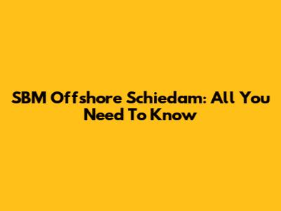 SBM Offshore Schiedam: All You Need To Know