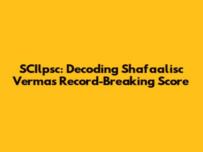 SCIlpsc: Decoding Shafa'alisc Verma's Record-Breaking Score