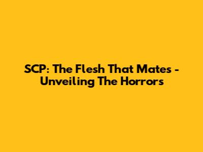 SCP: The Flesh That Mates - Unveiling The Horrors