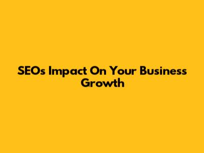 SEO's Impact On Your Business Growth