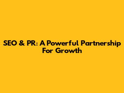 SEO & PR: A Powerful Partnership For Growth