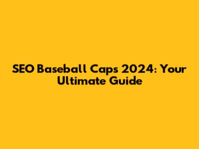 SEO Baseball Caps 2024: Your Ultimate Guide