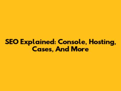 SEO Explained: Console, Hosting, Cases, And More