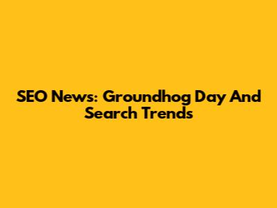 SEO News: Groundhog Day And Search Trends