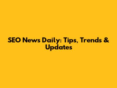 SEO News Daily: Tips, Trends & Updates