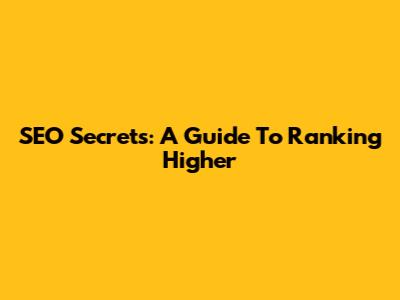 SEO Secrets: A Guide To Ranking Higher