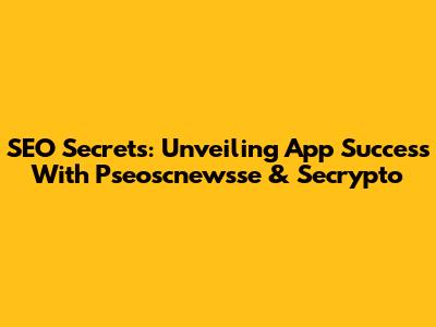 SEO Secrets: Unveiling App Success With Pseoscnewsse & Secrypto
