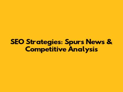 SEO Strategies: Spurs' News & Competitive Analysis