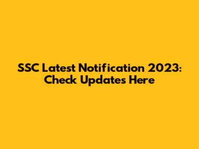 SSC Latest Notification 2023: Check Updates Here