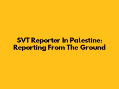 SVT Reporter In Palestine: Reporting From The Ground