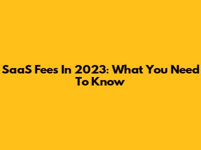 SaaS Fees In 2023: What You Need To Know