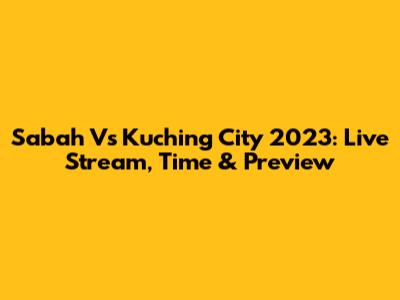 Sabah Vs Kuching City 2023: Live Stream, Time & Preview