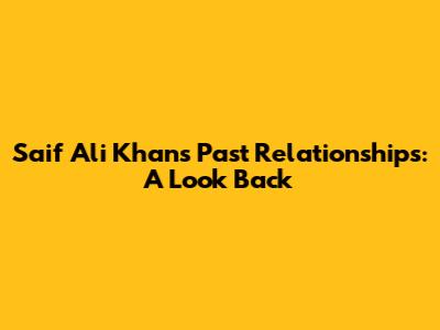 Saif Ali Khan's Past Relationships: A Look Back