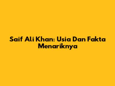 Saif Ali Khan: Usia Dan Fakta Menariknya