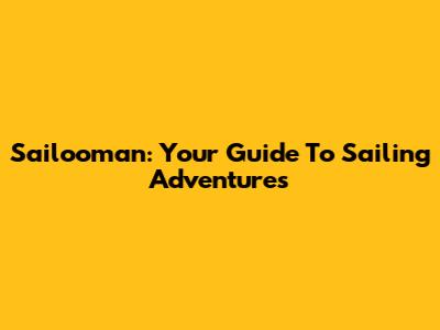 Sailooman: Your Guide To Sailing Adventures