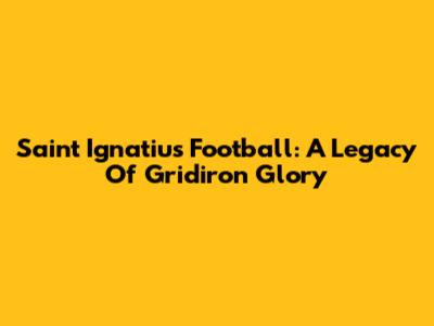 Saint Ignatius Football: A Legacy Of Gridiron Glory
