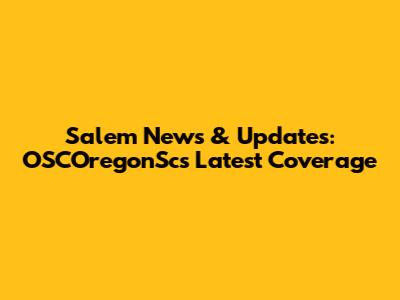 Salem News & Updates: OSCOregonSc's Latest Coverage
