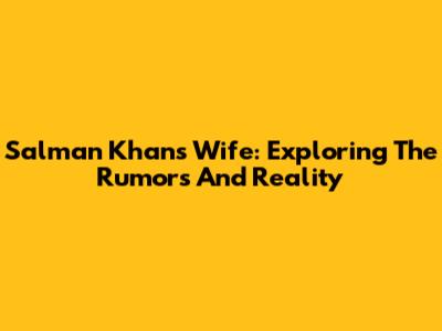 Salman Khan's Wife: Exploring The Rumors And Reality